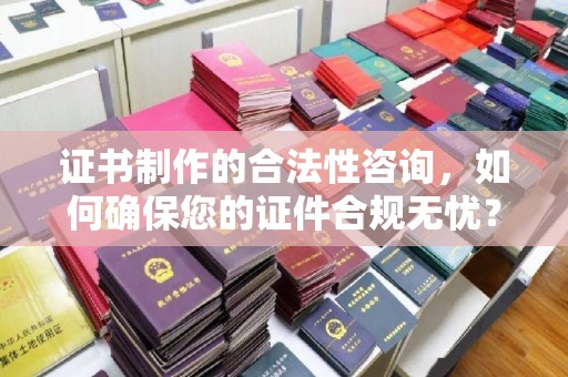 西畴证书制作的合法性咨询，如何确保您的证件合规无忧？